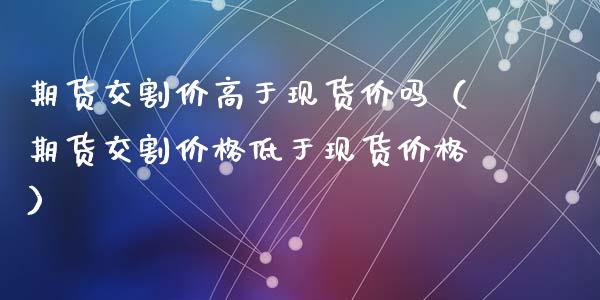 期货交割价高于现货价吗（期货交割价格低于现货价格）