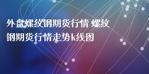 外盘螺纹钢期货行情 螺纹钢期货行情走势k线图