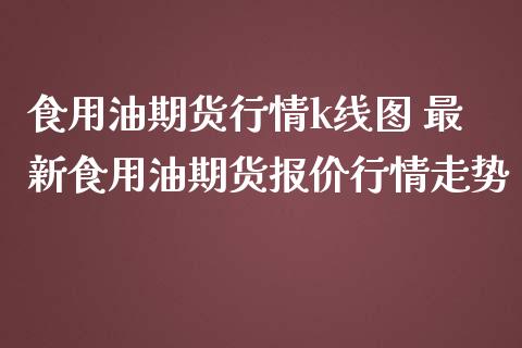 食用油期货行情k线图 最新食用油期货报价行情走势