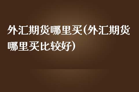外汇期货哪里买(外汇期货哪里买比较好)