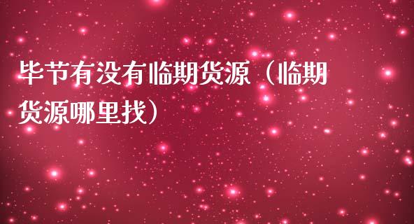 毕节有没有临期货源（临期货源哪里找）_https://www.dglong8.com_黄金期货_第1张