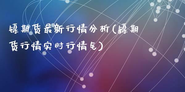 镍期货最新行情分析(镍期货行情实时行情钅)