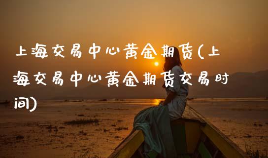 上海交易中心黄金期货(上海交易中心黄金期货交易时间)