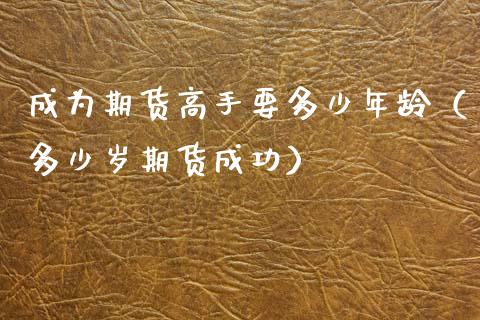 成为期货高手要多少年龄（多少岁期货成功）