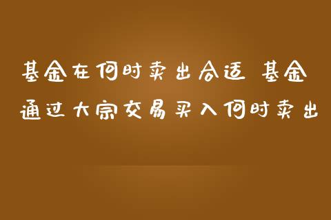 基金在何时卖出合适 基金通过大宗交易买入何时卖出