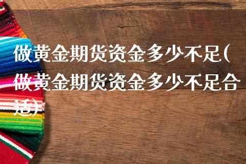 做黄金期货资金多少不足(做黄金期货资金多少不足合适)