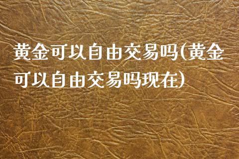 黄金可以自由交易吗(黄金可以自由交易吗现在)