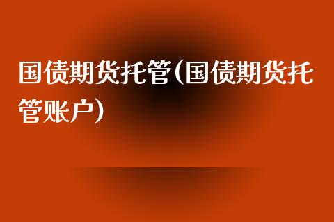 国债期货托管(国债期货托管账户)