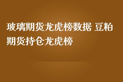 玻璃期货龙虎榜数据 豆粕期货持仓龙虎榜