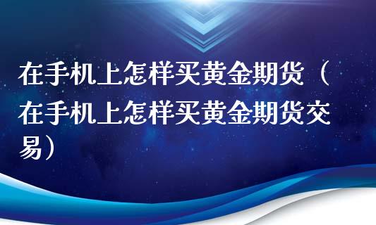 在手机上怎样买黄金期货（在手机上怎样买黄金期货交易）