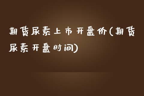 期货尿素上市开盘价(期货尿素开盘时间)