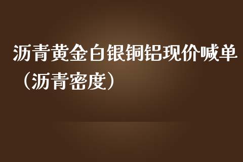 沥青黄金白银铜铝现价喊单（沥青密度）