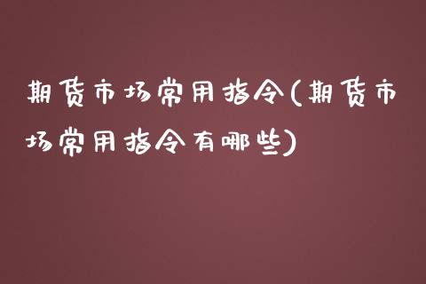 期货市场常用指令(期货市场常用指令有哪些)