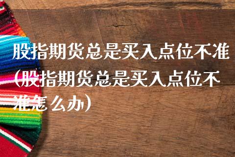 股指期货总是买入点位不准(股指期货总是买入点位不准怎么办)