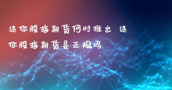 迷你股指期货何时推出 迷你股指期货是正规吗