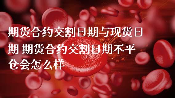 期货合约交割日期与现货日期 期货合约交割日期不平仓会怎么样
