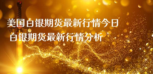 美国白银期货最新行情今日 白银期货最新行情分析