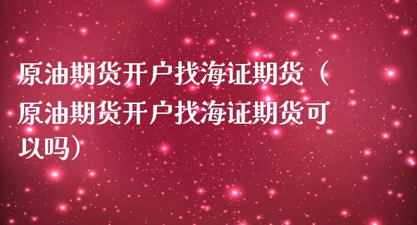 原油期货开户找海证期货（原油期货开户找海证期货可以吗）