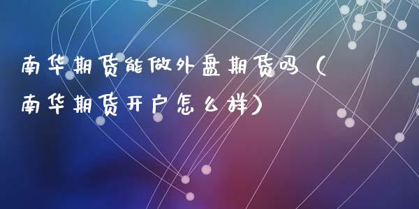 南华期货能做外盘期货吗（南华期货开户怎么样）
