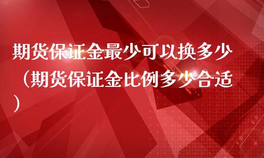期货保证金最少可以换多少（期货保证金比例多少合适）