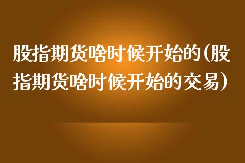 股指期货啥时候开始的(股指期货啥时候开始的交易)