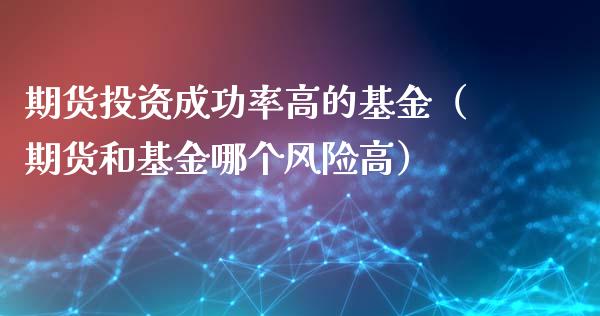 期货投资成功率高的基金（期货和基金哪个风险高）