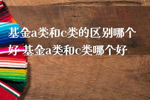 基金a类和c类的区别哪个好 基金a类和c类哪个好