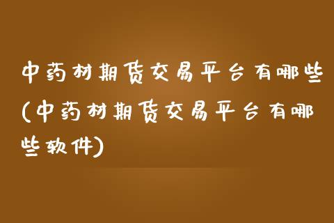 中药材期货交易平台有哪些(中药材期货交易平台有哪些软件)