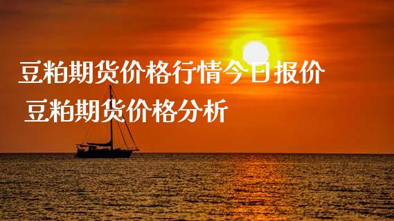 豆粕期货价格行情今日报价 豆粕期货价格分析