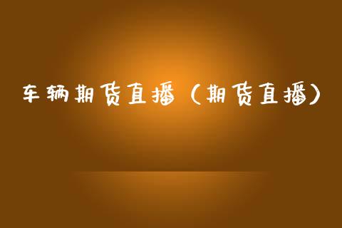 车辆期货直播（期货直播）