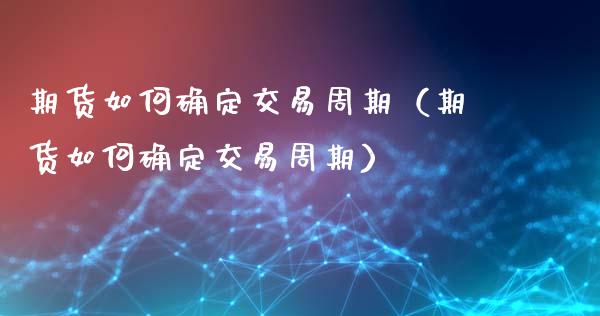 期货如何确定交易周期（期货如何确定交易周期）