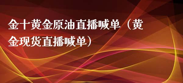 金十黄金原油直播喊单（黄金现货直播喊单）