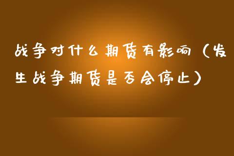 战争对什么期货有影响（发生战争期货是否会停止）