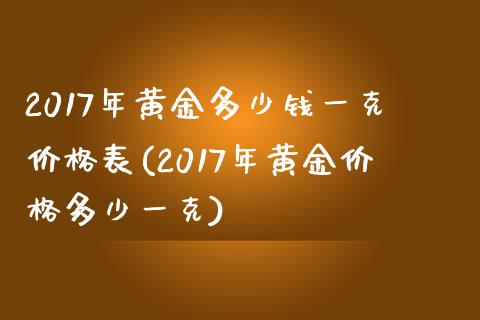 2017年黄金多少钱一克价格表(2017年黄金价格多少一克)