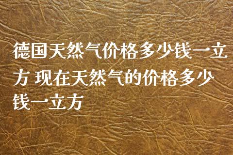 德国天然气价格多少钱一立方 现在天然气的价格多少钱一立方