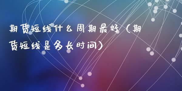 期货短线什么周期最好（期货短线是多长时间）
