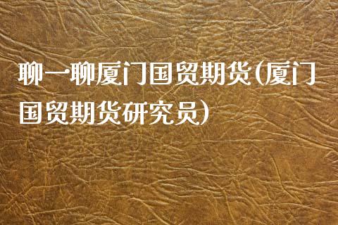 聊一聊厦门国贸期货(厦门国贸期货研究员)