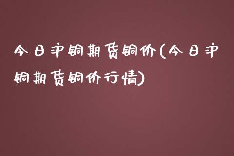 今日沪铜期货铜价(今日沪铜期货铜价行情)