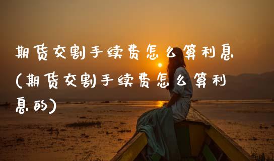期货交割手续费怎么算利息(期货交割手续费怎么算利息的)