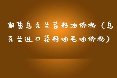 期货菜籽油价格（进口菜籽油毛油价格）