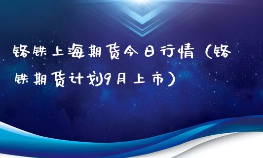 铬铁上海期货今日行情（铬铁期货计划9月上市）