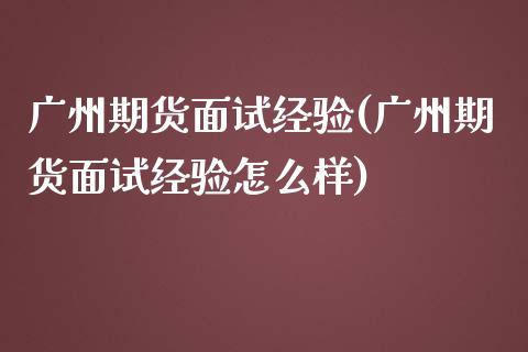 广州期货面试经验(广州期货面试经验怎么样)
