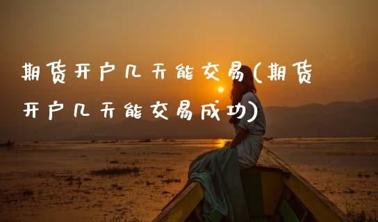 期货开户几天能交易(期货开户几天能交易成功)