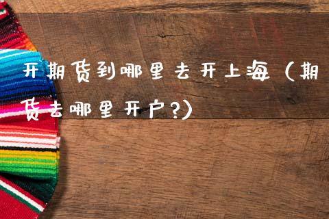 开期货到哪里去开上海（期货去哪里开户?）