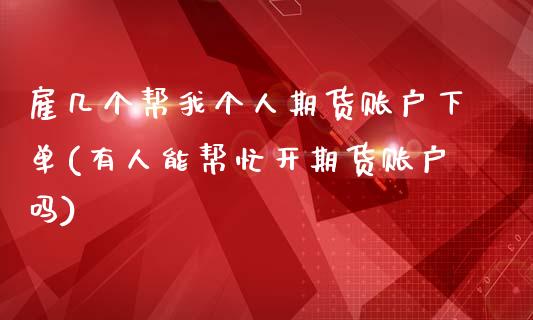 雇几个帮我个人期货账户下单(有人能帮忙开期货账户吗)