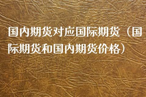 国内期货对应国际期货（国际期货和国内期货价格）
