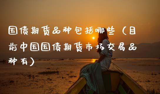 国债期货品种包括哪些（目前中国国债期货市场交易品种有）