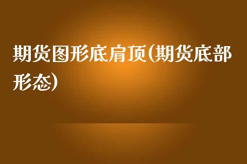 期货图形底肩顶(期货底部形态)