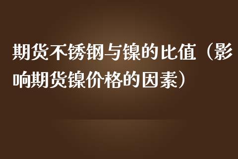 期货不锈钢与镍的比值（影响期货镍价格的因素）
