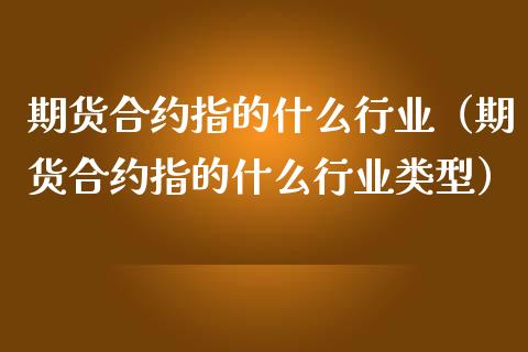 期货合约指的什么行业（期货合约指的什么行业类型）